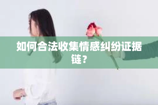 如何合法收集情感纠纷证据链？