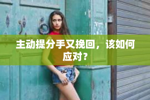 主动提分手又挽回,该如何应对? 主动提分手又挽回,该如何应对?