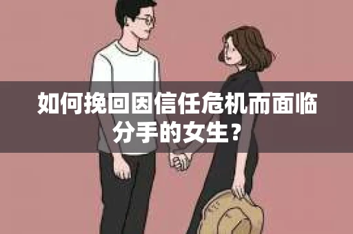 如何挽回因信任危机而面临分手的女生？