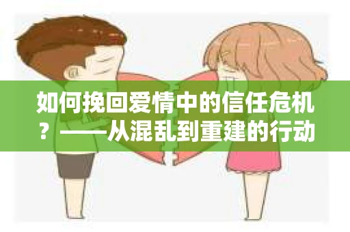 如何挽回爱情中的信任危机？——从混乱到重建的行动指南