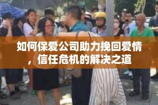 如何保爱公司助力挽回爱情，信任危机的解决之道