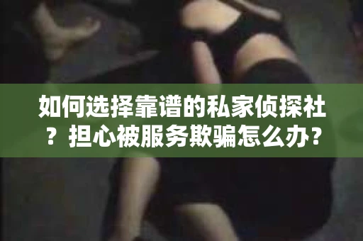 如何选择靠谱的私家侦探社?担心被服务欺骗怎么办? 如何选择靠谱的私家侦探社?担心被服务欺骗怎么办?