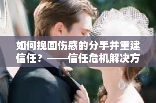 如何挽回伤感的分手并重建信任?——信任危机解决方案 如何挽回伤感的分手并重建信任?——信任危机解决方案