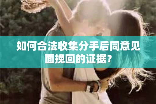 如何合法收集分手后同意见面挽回的证据? 如何合法收集分手后同意见面挽回的证据?