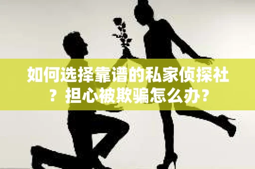 如何选择靠谱的私家侦探社？担心被欺骗怎么办？
