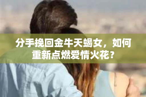 分手挽回金牛天蝎女，如何重新点燃爱情火花？
