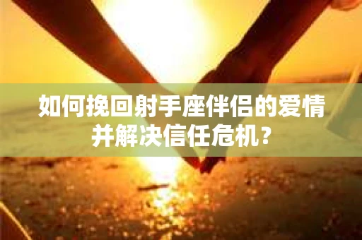 如何挽回射手座伴侣的爱情并解决信任危机？