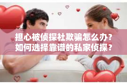 担心被侦探社欺骗怎么办?如何选择靠谱的私家侦探? 担心被侦探社欺骗怎么办?如何选择靠谱的私家侦探?