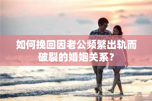 如何挽回因老公频繁出轨而破裂的婚姻关系? 如何挽回因老公频繁出轨而破裂的婚姻关系?