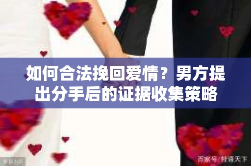 如何合法挽回爱情？男方提出分手后的证据收集策略