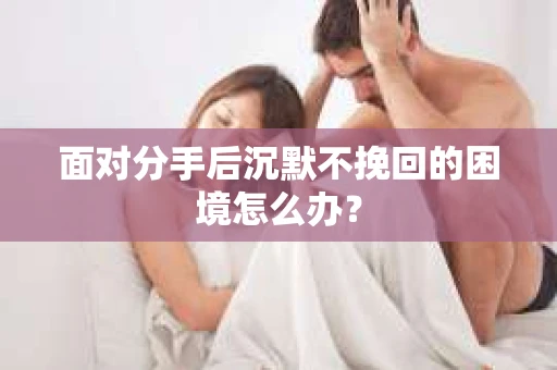 面对分手后沉默不挽回的困境怎么办？