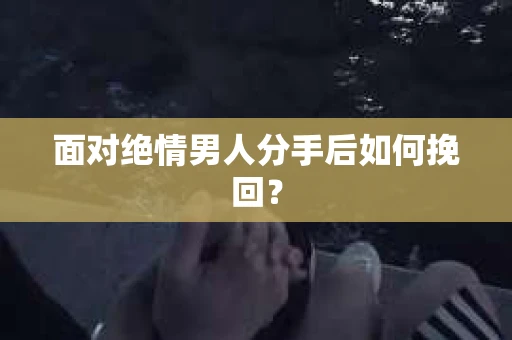 面对绝情男人分手后如何挽回？
