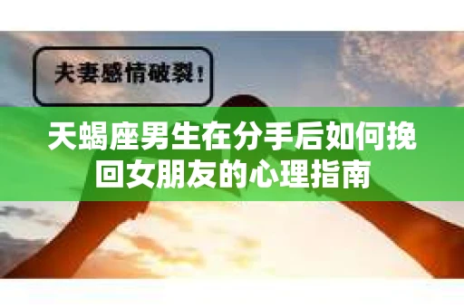 天蝎座男生在分手后如何挽回女朋友的心理指南
