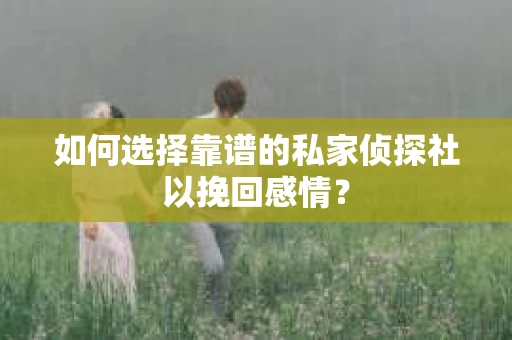 如何选择靠谱的私家侦探社以挽回感情? 如何选择靠谱的私家侦探社以挽回感情?