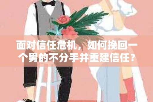 面对信任危机，如何挽回一个男的不分手并重建信任？