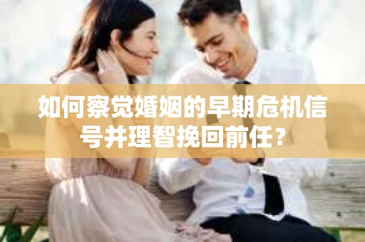 如何察觉婚姻的早期危机信号并理智挽回前任？