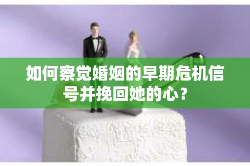 如何察觉婚姻的早期危机信号并挽回她的心？