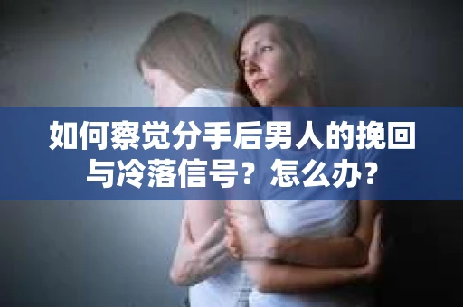 如何察觉分手后男人的挽回与冷落信号？怎么办？