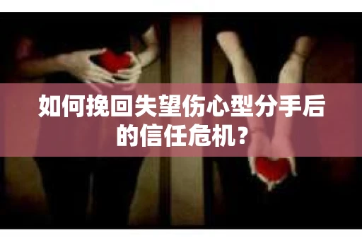 如何挽回失望伤心型分手后的信任危机？