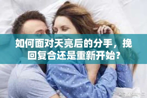如何面对天亮后的分手，挽回复合还是重新开始？