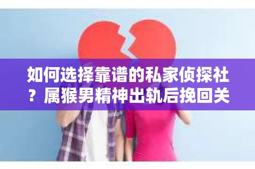 如何选择靠谱的私家侦探社？属猴男精神出轨后挽回关系的关键一步