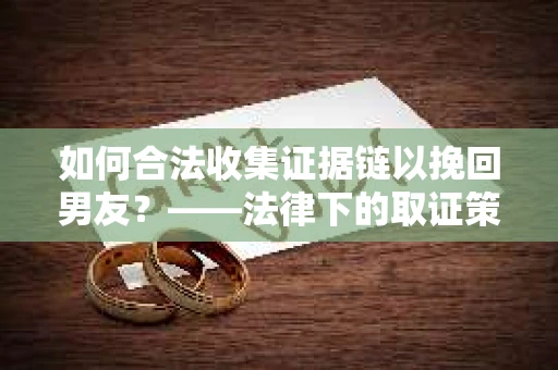 如何合法收集证据链以挽回男友？——法律下的取证策略与实践