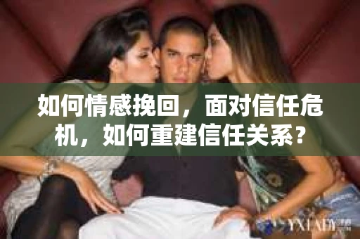 如何情感挽回，面对信任危机，如何重建信任关系？