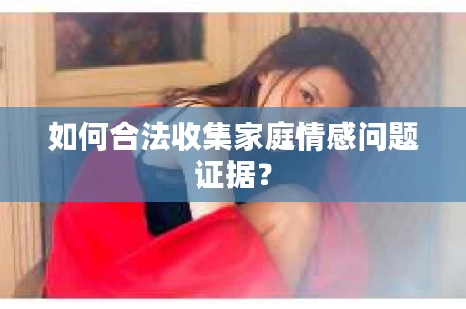 如何合法收集家庭情感问题证据？