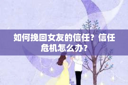 如何挽回女友的信任？信任危机怎么办？