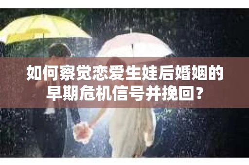 如何察觉恋爱生娃后婚姻的早期危机信号并挽回? 如何察觉恋爱生娃后婚姻的早期危机信号并挽回?
