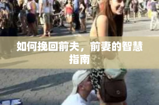 如何挽回前夫,前妻的智慧指南 如何挽回前夫,前妻的智慧指南