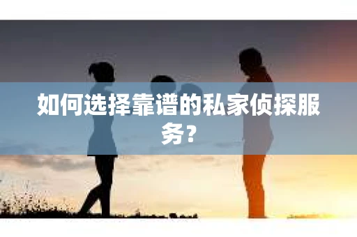 如何选择靠谱的私家侦探服务？