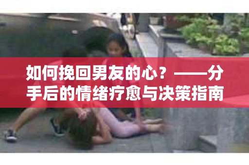 如何挽回男友的心？——分手后的情绪疗愈与决策指南