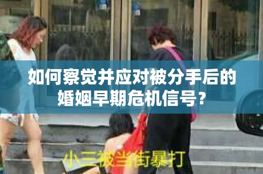 如何察觉并应对被分手后的婚姻早期危机信号？