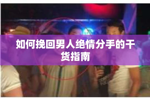 如何挽回男人绝情分手的干货指南