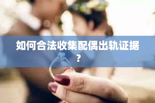 如何合法收集配偶出轨证据？
