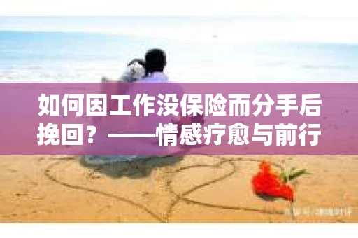 如何因工作没保险而分手后挽回？——情感疗愈与前行计划