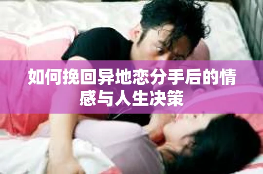 如何挽回异地恋分手后的情感与人生决策