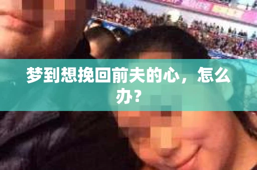 梦到想挽回前夫的心，怎么办？