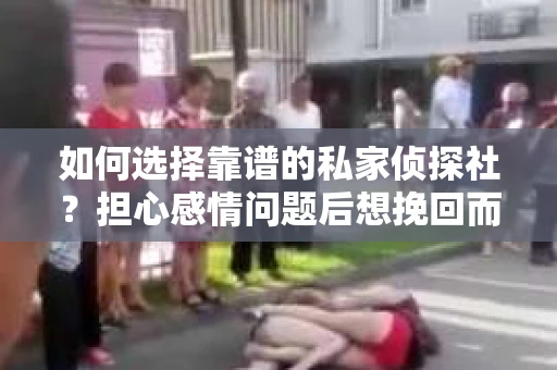 如何选择靠谱的私家侦探社？担心感情问题后想挽回而遭遇江苏女友提分手怎么办？