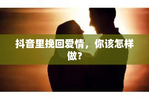 抖音里挽回爱情，你该怎样做？