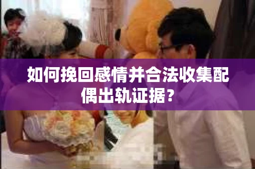 如何挽回感情并合法收集配偶出轨证据? 如何挽回感情并合法收集配偶出轨证据?