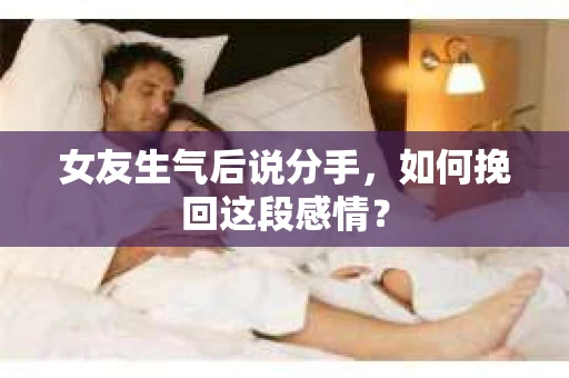 女友生气后说分手，如何挽回这段感情？