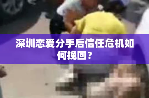深圳恋爱分手后信任危机如何挽回？