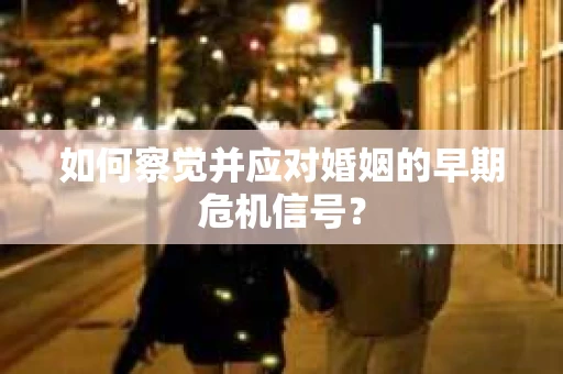 如何察觉并应对婚姻的早期危机信号？