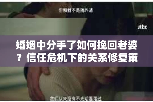 婚姻中分手了如何挽回老婆？信任危机下的关系修复策略