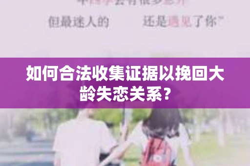 如何合法收集证据以挽回大龄失恋关系？