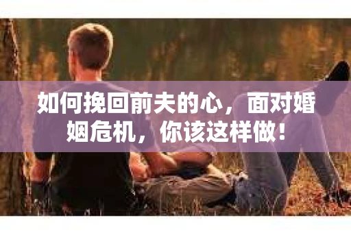 如何挽回前夫的心，面对婚姻危机，你该这样做！