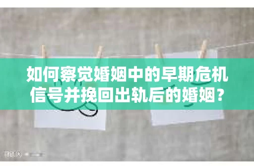 如何察觉婚姻中的早期危机信号并挽回出轨后的婚姻？