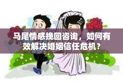 马尾情感挽回咨询，如何有效解决婚姻信任危机？